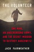 Volunteer One Mans Mission to Lead an Underground Army Inside Auschwitz & Stop the Holocaust