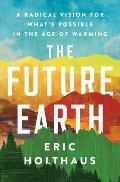 Future Earth A Radical Vision for Whats Possible in the Age of Warming