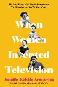 When Women Invented Television The Untold Story of the Female Powerhouses Who Pioneered the Way We Watch Today