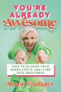 Youre Already Awesome How to Silence Your Inner Critic & Step into Greatness