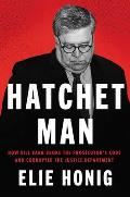 Hatchet Man How Bill Barr Broke the Prosecutors Code & Corrupted the Justice Department