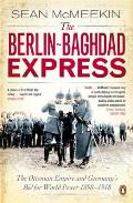 Berlin Baghdad Express The Ottoman Empire & Germanys Bid for World Power 1898 1918 Sean McMeekin