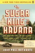 Sugar King of Havana The Rise & Fall of Julio Lobo Cubas Last Tycoon