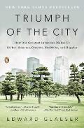 Triumph of the City How Our Greatest Invention Makes Us Richer Smarter Greener Healthier & Happier