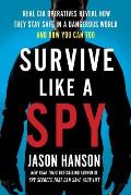 Survive Like a Spy Real CIA Operatives Reveal How They Stay Safe in a Dangerous World & How You Can Too