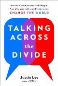 Talking Across the Divide How to Communicate with People You Disagree with & Maybe Even Change the World
