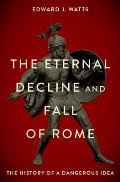 Eternal Decline & Fall of Rome The History of a Dangerous Idea