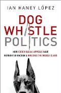Dog Whistle Politics How Coded Racial Appeals Have Reinvented Racism & Wrecked the Middle Class
