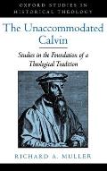 The Unaccommodated Calvin: Studies in the Foundation of a Theological Tradition