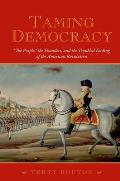 Taming Democracy: The People, the Founders, and the Troubled Ending of the American Revolution