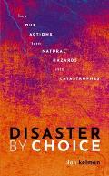 Disaster by Choice: How Our Actions Turn Natural Hazards Into Catastrophes