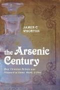 The Arsenic Century: How Victorian Britain Was Poisoned at Home, Work, and Play