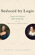 Seduced by Logic: ?milie Du Ch?telet, Mary Somerville and the Newtonian Revolution