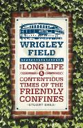 Wrigley Field The Long Life & Contentious Times of the Friendly Confines