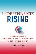 Independents Rising Outsider Movements Third Parties & the Struggle for a Post Partisan America