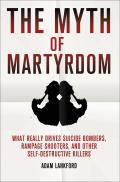 Myth of Martyrdom What Really Drives Suicide Bombers Rampage Shooters & Other Self Destructive Killers