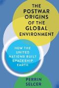 The Postwar Origins of the Global Environment: How the United Nations Built Spaceship Earth