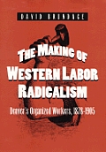 Making of Western Labor Radicalism Denvers Organized Workers 1878 1905