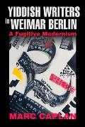 Yiddish Writers in Weimar Berlin: A Fugitive Modernism