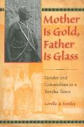 Mother Is Gold, Father Is Glass: Gender and Colonialism in a Yoruba Town