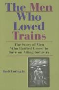 Men Who Loved Trains The Story of Men Who Battled Greed to Save an Ailing Industry