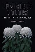 Invisible Colors: The Arts of the Atomic Age