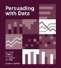 Persuading with Data A Guide to Designing Delivering & Defending Your Data