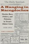 A Hanging in Nacogdoches: Murder, Race, Politics, and Polemics in Texas's Oldest Town, 1870-1916