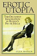 Erotic Utopia: The Decadent Imagination in Russia's Fin de Siecle