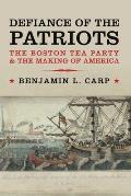 Defiance of the Patriots The Boston Tea Party & the Making of America
