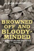 Browned Off & Bloody Minded The British Soldier Goes to War 1939 1945