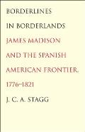 Borderlines in Borderlands: James Madison and the Spanish-American Frontier, 1776-1821