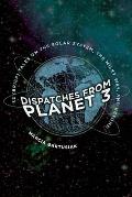 Dispatches from Planet 3 Thirty Two Brief Tales on the Solar System the Milky Way & Beyond