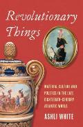 Revolutionary Things: Material Culture and Politics in the Late Eighteenth-Century Atlantic World