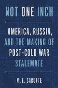 Not One Inch America Russia & the Making of Post Cold War Stalemate