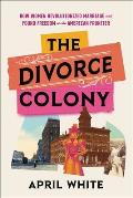 Divorce Colony How Women Revolutionized Marriage & Found Freedom on the American Frontier