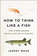 How to Think Like a Fish & Other Lessons from a Lifetime in Angling