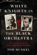 White Knights in the Black Orchestra The Extraordinary Story of the Germans Who Resisted Hitler