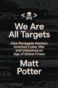 We Are All Targets How Renegade Hackers Invented Cyber War & Unleashed an Age of Global Chaos