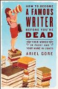 How to Become a Famous Writer Before Youre Dead Your Words in Print & Your Name in Lights