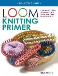 Loom Knitting Primer A Beginners Guide to Knitting on a Loom with Over 30 Fun Projects