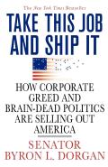 Take This Job & Ship It How Corporate Greed & Brain Dead Politics Are Selling Out America