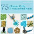 75 Chinese, Celtic, & Ornamental Knots: A Directory of Knots and Knotting Techniques--Plus Exquisite Jewelry Projects to Make and Wear
