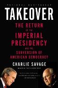 Takeover The Return of the Imperial Presidency & the Subversion of American Democracy