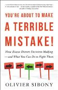 Youre About to Make a Terrible Mistake How Biases Distort Decision Making & What You Can Do to Fight Them