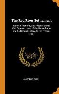 The Red River Settlement: Its Rise, Progress, and Present State: With Some Account of the Native Races and Its General History, to the Present D