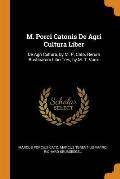 M. Porci Catonis de Agri Cultura Liber: de Agri Cultura, by M. P. Cato. Rerum Rusticarum Libri Tres, by M. T. Varro