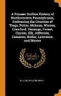 A Pioneer Outline History of Northwestern Pennsylvania, Embracing the Counties of Tioga, Potter, McKean, Warren, Crawford, Venango, Forest, Clarion, E