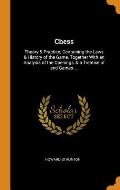 Chess: Theory & Practice; Containing the Laws & History of the Game, Together with an Analysis of the Openings, & a Treatise