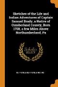 Sketches of the Life and Indian Adventures of Captain Samuel Brady, a Native of Cumberland County, Born 1758, a Few Miles Above Northumberland, Pa
